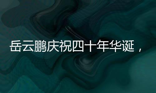 岳云鵬慶祝四十年華誕，大女兒罕見現(xiàn)身，家庭幸福展現(xiàn)