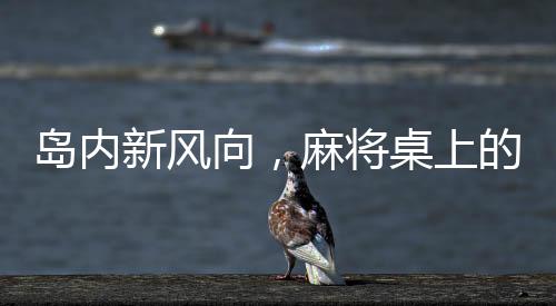 島內(nèi)新風(fēng)向，麻將桌上的語言變革，五筒成禁忌話題