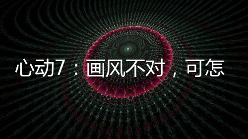 心動7：畫風(fēng)不對，可怎么甜暈了