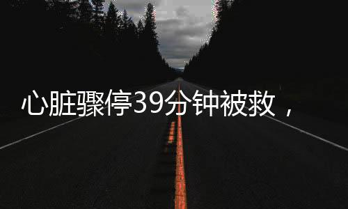 心臟驟停39分鐘被救，奇跡背后的故事