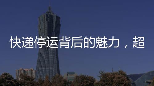 快遞停運(yùn)背后的魅力，超越雙十一的吸引力