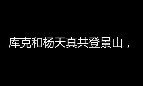 庫克和楊天真共登景山，探尋古都新貌