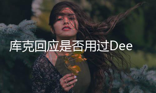 庫(kù)克回應(yīng)是否用過(guò)DeepSeek，當(dāng)然
