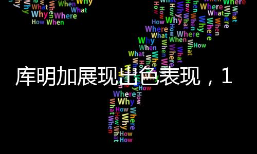 庫明加展現(xiàn)出色表現(xiàn)，14投6中貢獻16分，引領球隊走向勝利