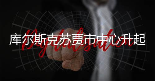 庫爾斯克蘇賈市中心升起俄羅斯國旗——展現(xiàn)民族團結(jié)與國家榮光的標志性時刻