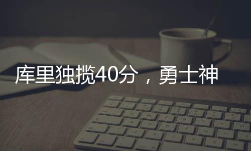 庫里獨(dú)攬40分，勇士神奇逆轉(zhuǎn)勝籃網(wǎng)，一場(chǎng)激動(dòng)人心的比賽回顧