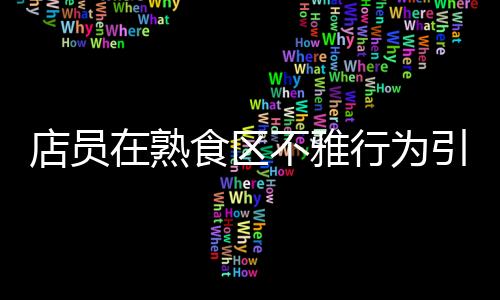 店員在熟食區(qū)不雅行為引發(fā)關注，711便利店迅速回應