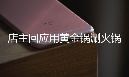 店主回應(yīng)用黃金鍋涮火鍋，奢華體驗背后的故事