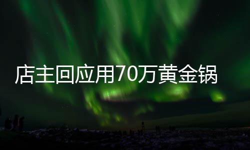 店主回應(yīng)用70萬(wàn)黃金鍋涮火鍋，豪華體驗(yàn)引發(fā)社會(huì)熱議
