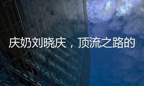 慶奶劉曉慶，頂流之路的揭秘