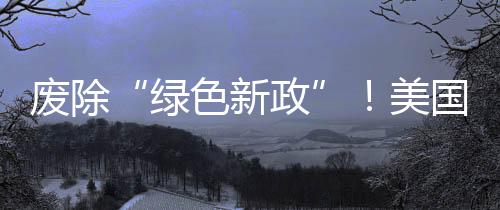 廢除“綠色新政”！美國(guó)宣布撤銷電動(dòng)車補(bǔ)助：大規(guī)模開采石油