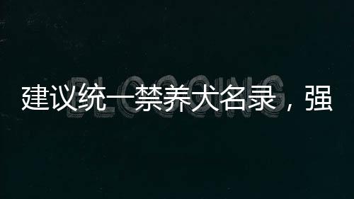建議統(tǒng)一禁養(yǎng)犬名錄，強(qiáng)化城市寵物犬管理