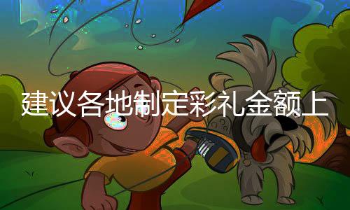 建議各地制定彩禮金額上限標(biāo)準(zhǔn)，促進(jìn)婚戀文明新風(fēng)尚