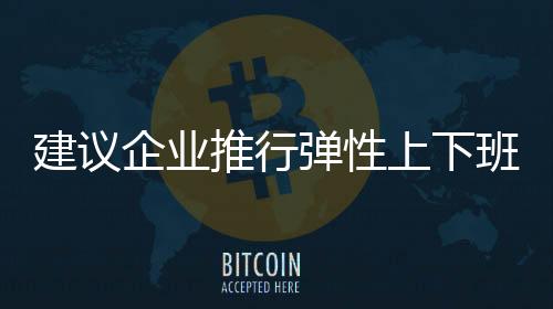 建議企業(yè)推行彈性上下班制度，提升員工工作與生活的平衡度