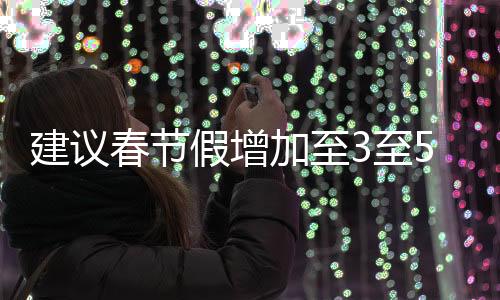 建議春節(jié)假增加至3至5天，拓展休假時(shí)間，傳遞文化與溫情