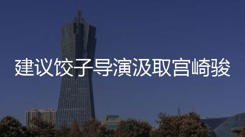建議餃子導(dǎo)演汲取宮崎駿精髓，創(chuàng)造影像魅力