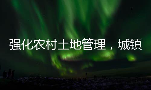 強化農(nóng)村土地管理，城鎮(zhèn)居民購買農(nóng)房與宅基地受限