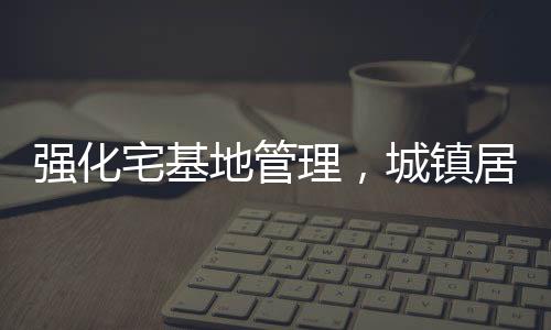 強(qiáng)化宅基地管理，城鎮(zhèn)居民購買農(nóng)村宅基地受限