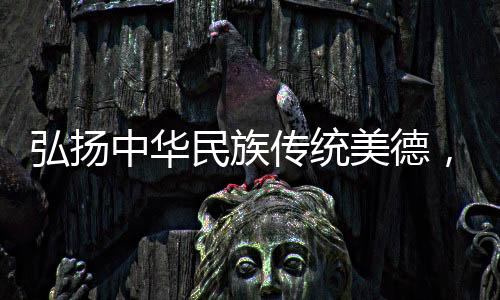 弘揚中華民族傳統(tǒng)美德，共創(chuàng)和諧社會之光