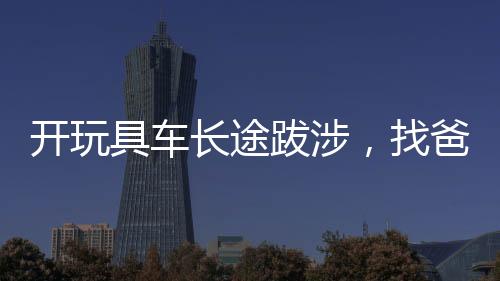 開玩具車長(zhǎng)途跋涉，找爸爸的女兒震驚全國(guó)