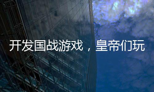 開發(fā)國(guó)戰(zhàn)游戲，皇帝們玩到防沉迷