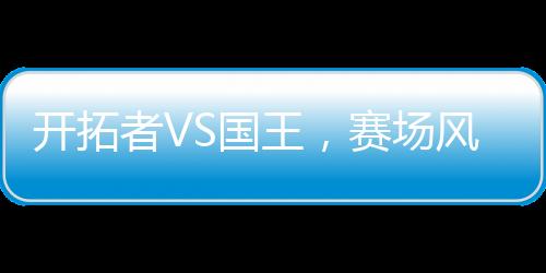 開拓者VS國(guó)王，賽場(chǎng)風(fēng)云對(duì)決一瞥