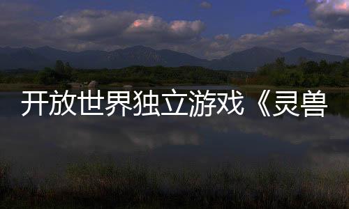開放世界獨立游戲《靈獸江湖》EA版3月6日上線