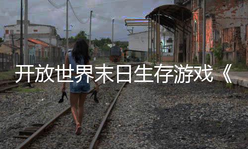 開放世界末日生存游戲《永凍紀(jì)元》發(fā)布實(shí)機(jī)視頻