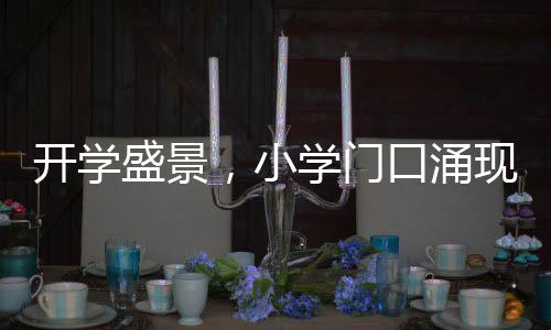 開學盛景，小學門口涌現(xiàn)哪吒頭潮流