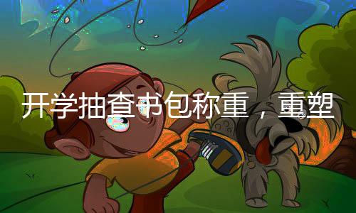 開學抽查書包稱重，重塑輕裝上陣的教育環(huán)境