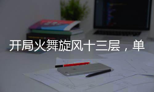 開局火舞旋風十三層，單刷魔教！