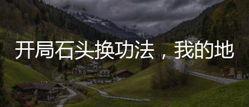 開(kāi)局石頭換功法，我的地球有點(diǎn)富