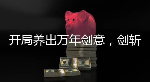 開局養(yǎng)出萬年劍意，劍斬星河！