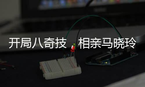 開局八奇技，相親馬曉玲
