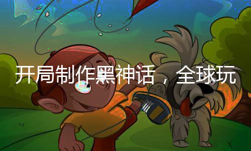 開局制作黑神話，全球玩家破防！