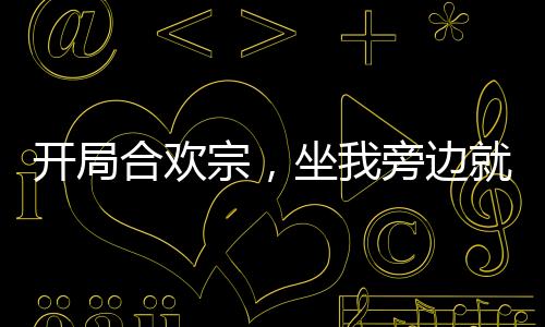 開局合歡宗，坐我旁邊就能升級！