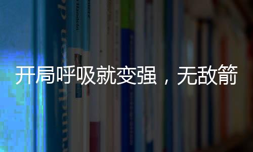 開局呼吸就變強(qiáng)，無敵箭術(shù)成箭仙