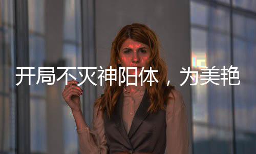 開局不滅神陽體，為美艷師娘灌頂