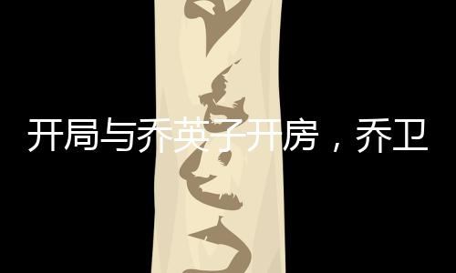 開局與喬英子開房，喬衛(wèi)東要打我