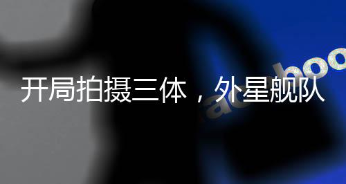 開(kāi)局拍攝三體，外星艦隊(duì)真來(lái)了！