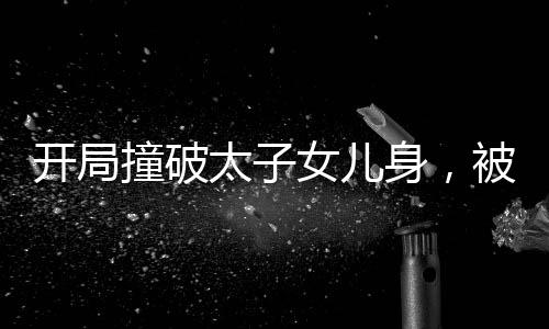 開局撞破太子女兒身，被逼當(dāng)太監(jiān)
