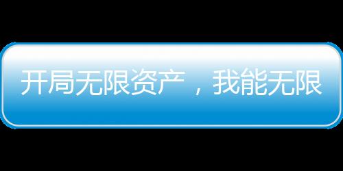 開局無限資產(chǎn)，我能無限融合能力