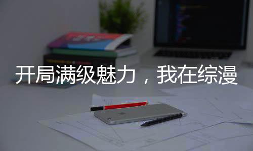 開局滿級魅力，我在綜漫掠奪詞條