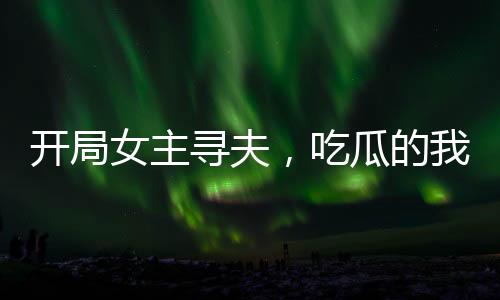 開局女主尋夫，吃瓜的我竟是男主？