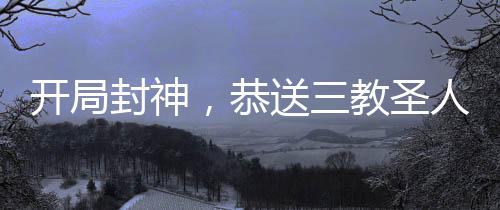 開局封神，恭送三教圣人上榜成神