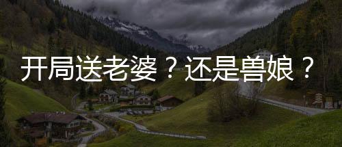 開(kāi)局送老婆？還是獸娘？