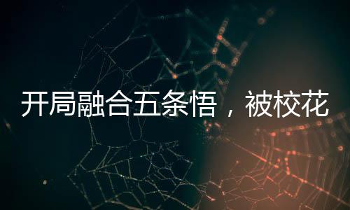 開局融合五條悟，被?；ㄆ毓饬?