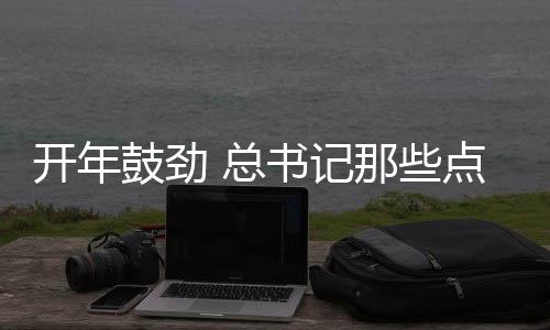 開年鼓勁 總書記那些點(diǎn)睛用典