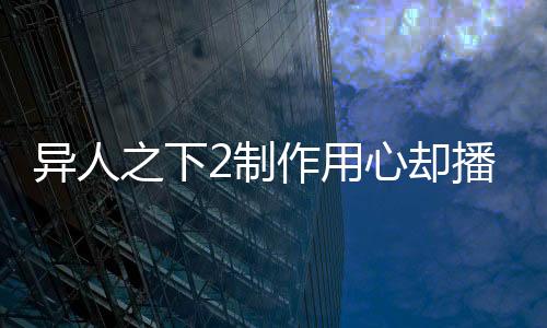異人之下2制作用心卻播得平淡，業(yè)界深度解析