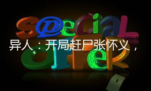 異人：開(kāi)局趕尸張懷義，碧蓮炸了